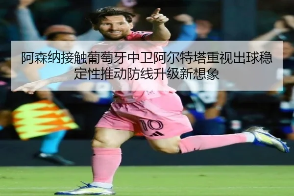 阿森纳接触葡萄牙中卫阿尔特塔重视出球稳定性推动防线升级新想象